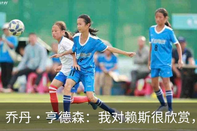 乔丹·亨德森：我对赖斯很欣赏，他过去几年来一直处在顶级水平